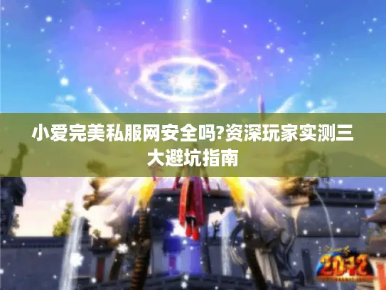 小爱完美私服网安全吗?资深玩家实测三大避坑指南