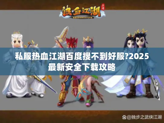 私服热血江湖百度搜不到好服?2025最新安全下载攻略