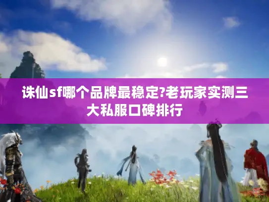 诛仙sf哪个品牌最稳定?老玩家实测三大私服口碑排行
