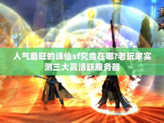 人气最旺的诛仙sf究竟在哪?老玩家实测三大高活跃服务器