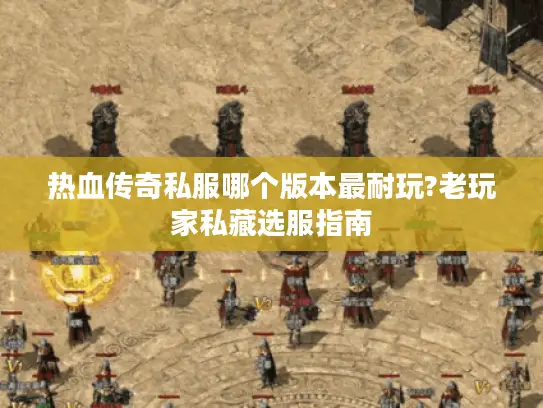 热血传奇私服哪个版本最耐玩?老玩家私藏选服指南