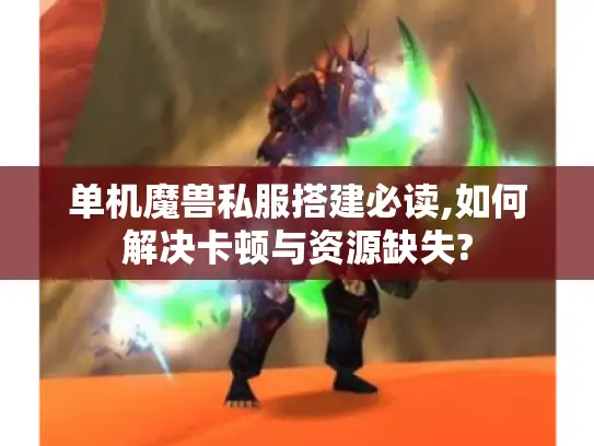 单机魔兽私服搭建必读,如何解决卡顿与资源缺失?