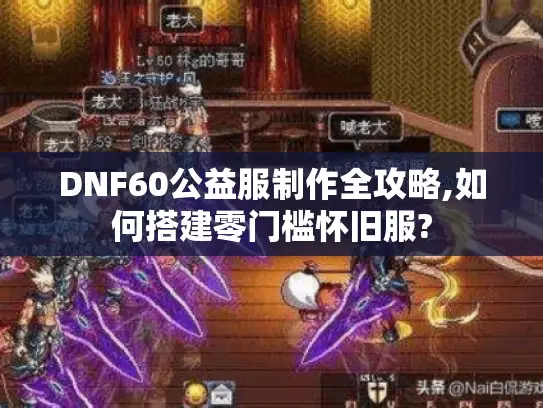 DNF60公益服制作全攻略,如何搭建零门槛怀旧服? DNF60公益服制作全攻略,如何搭建零门槛怀旧服?
