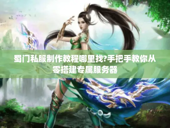 蜀门私服制作教程哪里找?手把手教你从零搭建专属服务器
