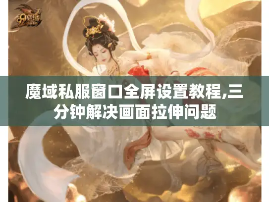 魔域私服窗口全屏设置教程,三分钟解决画面拉伸问题