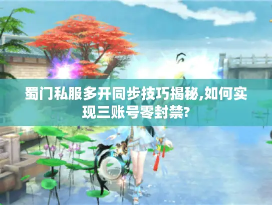 蜀门私服多开同步技巧揭秘,如何实现三账号零封禁?