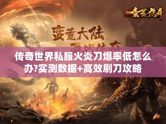 传奇世界私服火炎刀爆率低怎么办?实测数据+高效刷刀攻略