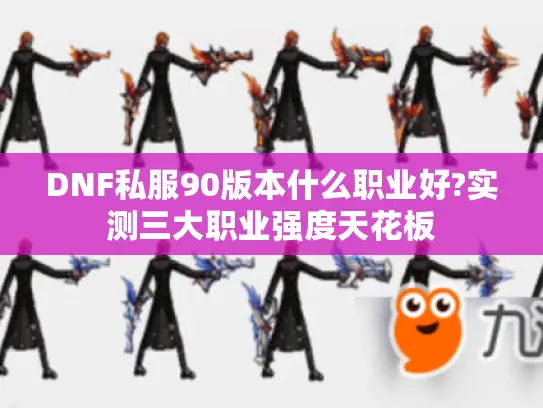 DNF私服90版本什么职业好?实测三大职业强度天花板 DNF私服90版本什么职业好?实测三大职业强度天花板