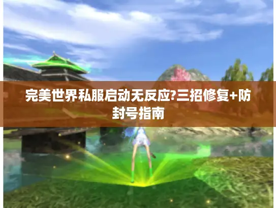 完美世界私服启动无反应?三招修复+防封号指南