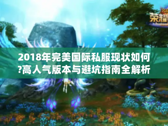 2018年完美国际私服现状如何?高人气版本与避坑指南全解析