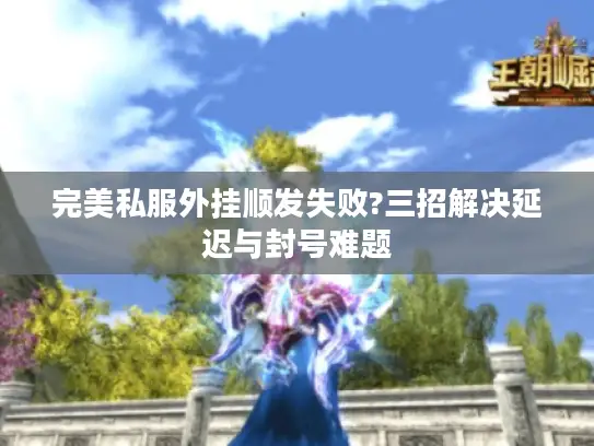 完美私服外挂顺发失败?三招解决延迟与封号难题 完美私服外挂顺发失败?三招解决延迟与封号难题