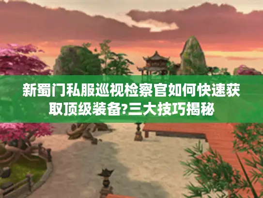 新蜀门私服巡视检察官如何快速获取顶级装备?三大技巧揭秘 新蜀门私服巡视检察官如何快速获取顶级装备?三大技巧揭秘