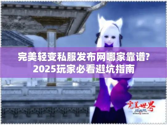 完美轻变私服发布网哪家靠谱?2025玩家必看避坑指南 完美轻变私服发布网哪家靠谱?2025玩家必看避坑指南