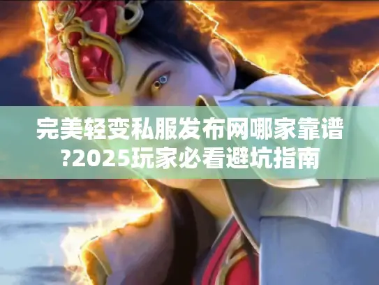完美轻变私服发布网哪家靠谱?2025玩家必看避坑指南 完美轻变私服发布网哪家靠谱?2025玩家必看避坑指南
