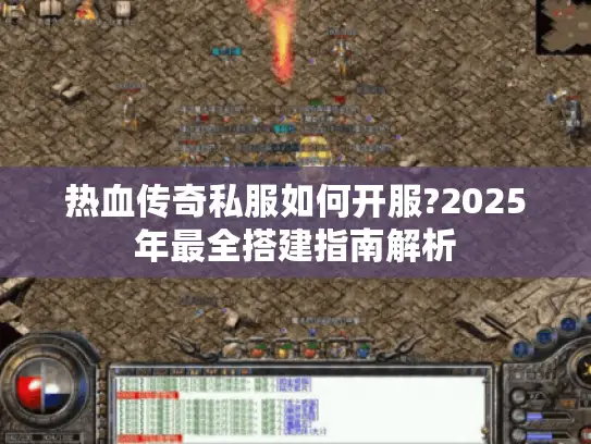 热血传奇私服如何开服?2025年最全搭建指南解析