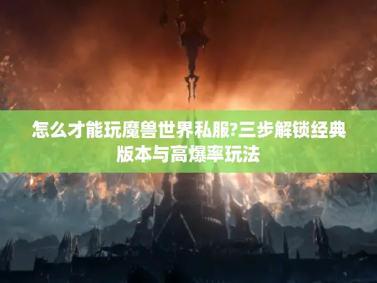 怎么才能玩魔兽世界私服?三步解锁经典版本与高爆率玩法 怎么才能玩魔兽世界私服?三步解锁经典版本与高爆率玩法