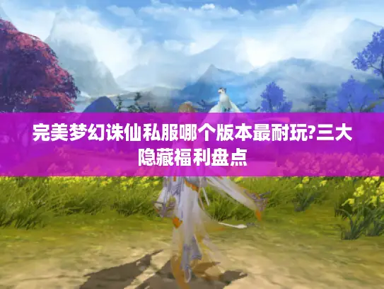 完美梦幻诛仙私服哪个版本最耐玩?三大隐藏福利盘点
