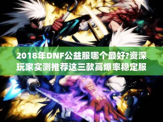 2018年DNF公益服哪个最好?资深玩家实测推荐这三款高爆率稳定服 2018年DNF公益服哪个最好?资深玩家实测推荐这三款高爆率稳定服