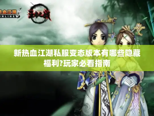 新热血江湖私服变态版本有哪些隐藏福利?玩家必看指南