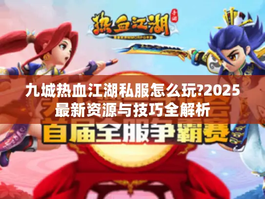 九城热血江湖私服怎么玩?2025最新资源与技巧全解析 九城热血江湖私服怎么玩?2025最新资源与技巧全解析