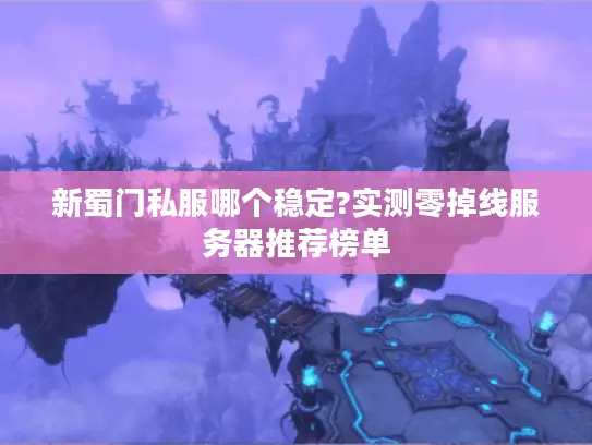 新蜀门私服哪个稳定?实测零掉线服务器推荐榜单 新蜀门私服哪个稳定?实测零掉线服务器推荐榜单