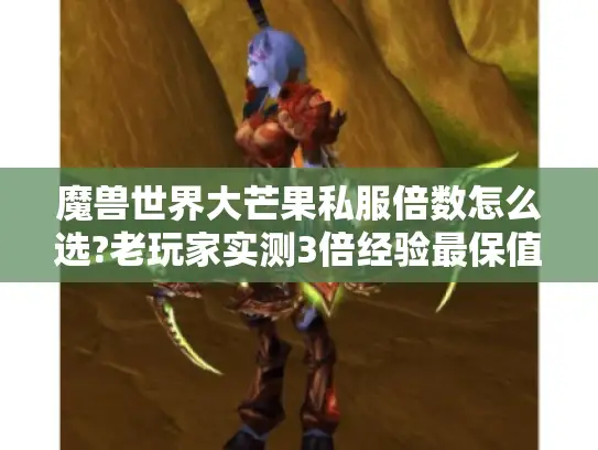 魔兽世界大芒果私服倍数怎么选?老玩家实测3倍经验最保值 魔兽世界大芒果私服倍数怎么选?老玩家实测3倍经验最保值