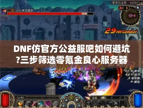 DNF仿官方公益服吧如何避坑?三步筛选零氪金良心服务器 DNF仿官方公益服吧如何避坑?三步筛选零氪金良心服务器