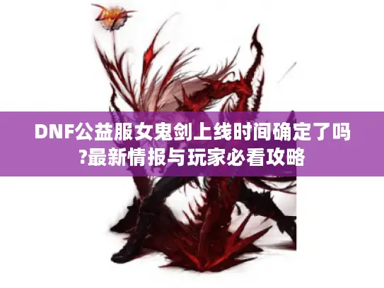 DNF公益服女鬼剑上线时间确定了吗?最新情报与玩家必看攻略