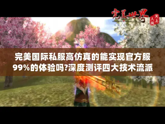 完美国际私服高仿真的能实现官方服99%的体验吗?深度测评四大技术流派
