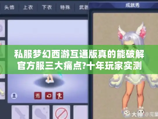 私服梦幻西游互通版真的能破解官方服三大痛点?十年玩家实测报告