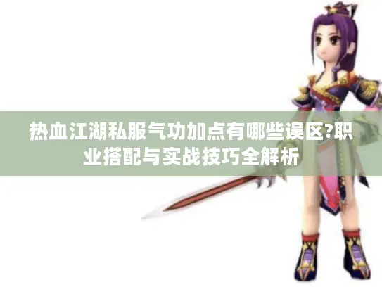 热血江湖私服气功加点有哪些误区?职业搭配与实战技巧全解析 热血江湖私服气功加点有哪些误区?职业搭配与实战技巧全解析