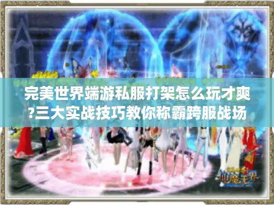 完美世界端游私服打架怎么玩才爽?三大实战技巧教你称霸跨服战场 完美世界端游私服打架怎么玩才爽?三大实战技巧教你称霸跨服战场