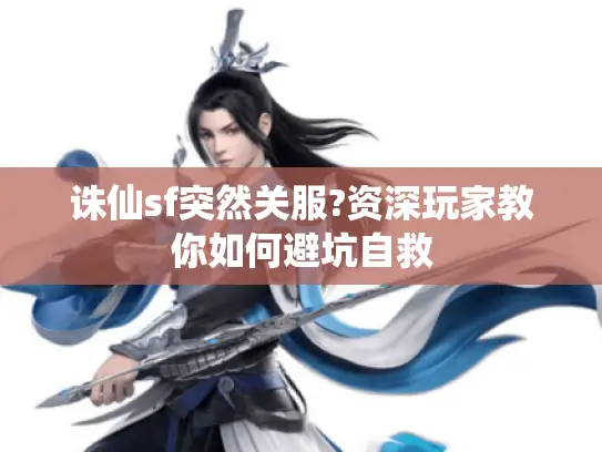诛仙sf突然关服?资深玩家教你如何避坑自救