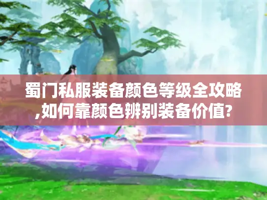 蜀门私服装备颜色等级全攻略,如何靠颜色辨别装备价值?