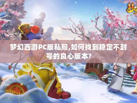 梦幻西游PC版私服,如何找到稳定不封号的良心版本? 梦幻西游PC版私服,如何找到稳定不封号的良心版本?