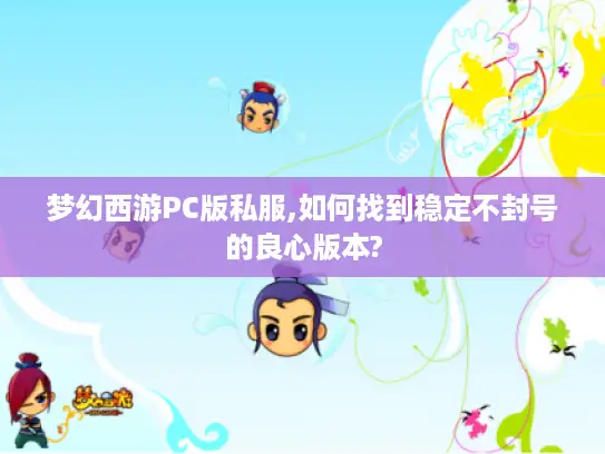 梦幻西游PC版私服,如何找到稳定不封号的良心版本? 梦幻西游PC版私服,如何找到稳定不封号的良心版本?