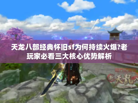 天龙八部经典怀旧sf为何持续火爆?老玩家必看三大核心优势解析 天龙八部经典怀旧sf为何持续火爆?老玩家必看三大核心优势解析
