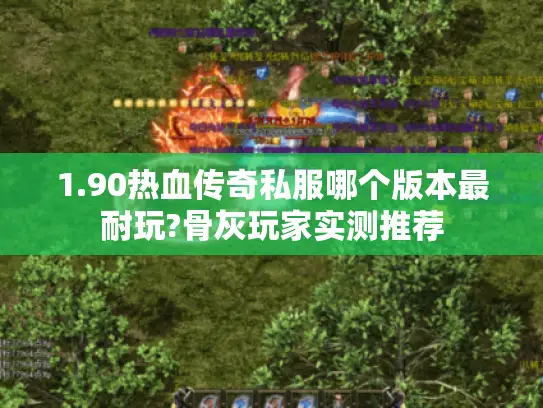 1.90热血传奇私服哪个版本最耐玩?骨灰玩家实测推荐