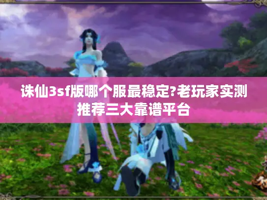 诛仙3sf版哪个服最稳定?老玩家实测推荐三大靠谱平台
