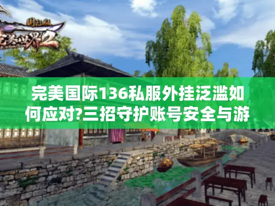 完美国际136私服外挂泛滥如何应对?三招守护账号安全与游戏公平