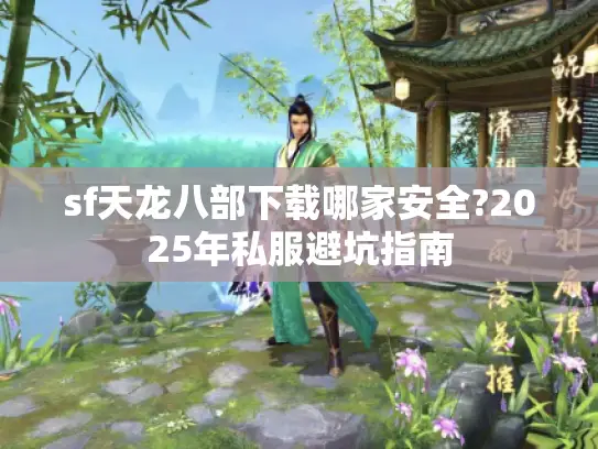 sf天龙八部下载哪家安全?2025年私服避坑指南
