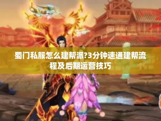 蜀门私服怎么建帮派?3分钟速通建帮流程及后期运营技巧