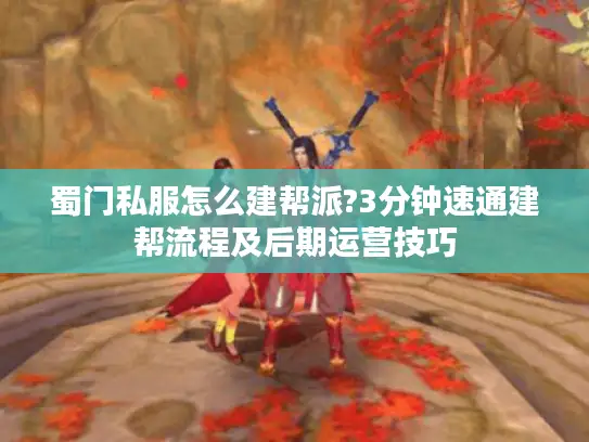 蜀门私服怎么建帮派?3分钟速通建帮流程及后期运营技巧