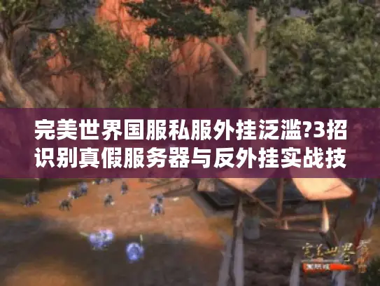 完美世界国服私服外挂泛滥?3招识别真假服务器与反外挂实战技巧 完美世界国服私服外挂泛滥?3招识别真假服务器与反外挂实战技巧