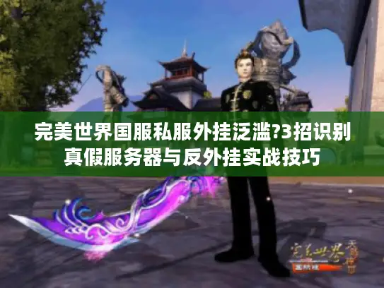 完美世界国服私服外挂泛滥?3招识别真假服务器与反外挂实战技巧 完美世界国服私服外挂泛滥?3招识别真假服务器与反外挂实战技巧