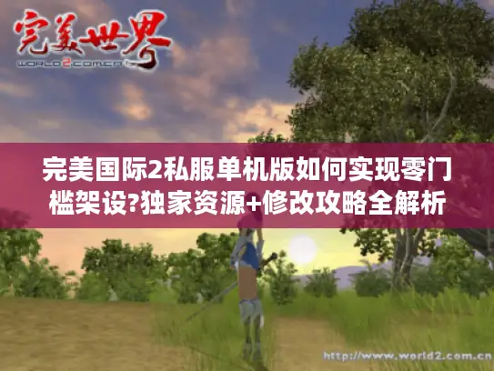 完美国际2私服单机版如何实现零门槛架设?独家资源+修改攻略全解析 完美国际2私服单机版如何实现零门槛架设?独家资源+修改攻略全解析