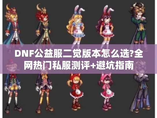 DNF公益服二觉版本怎么选?全网热门私服测评+避坑指南