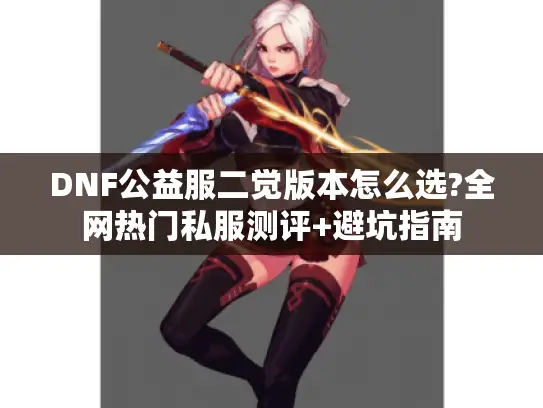 DNF公益服二觉版本怎么选?全网热门私服测评+避坑指南