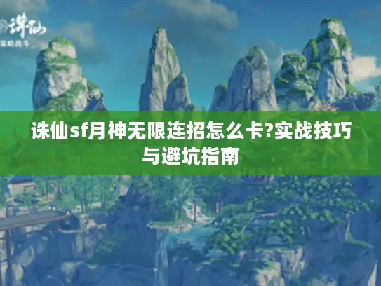 诛仙sf月神无限连招怎么卡?实战技巧与避坑指南 诛仙sf月神无限连招怎么卡?实战技巧与避坑指南
