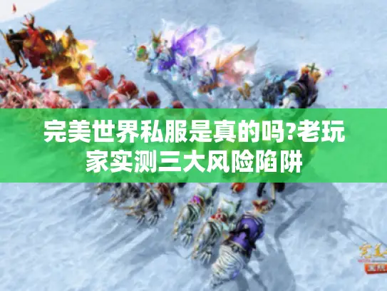 完美世界私服是真的吗?老玩家实测三大风险陷阱